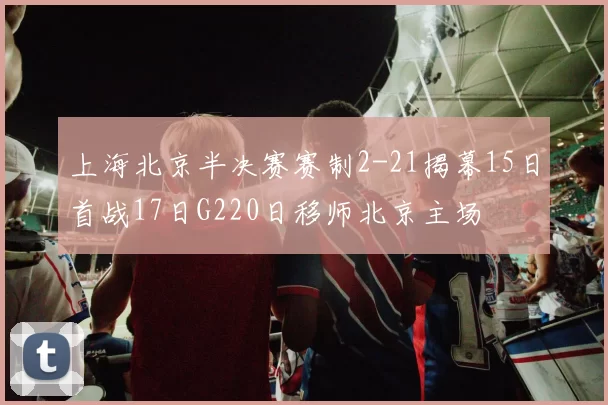 上海北京半决赛赛制2-21揭幕15日首战17日G220日移师北京主场