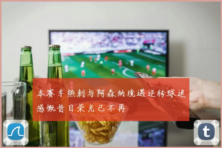 本赛季热刺与阿森纳境遇逆转球迷感慨昔日荣光已不再