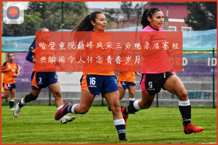 哈登重现巅峰风采三分绝杀活塞经典瞬间令人怀念青春岁月