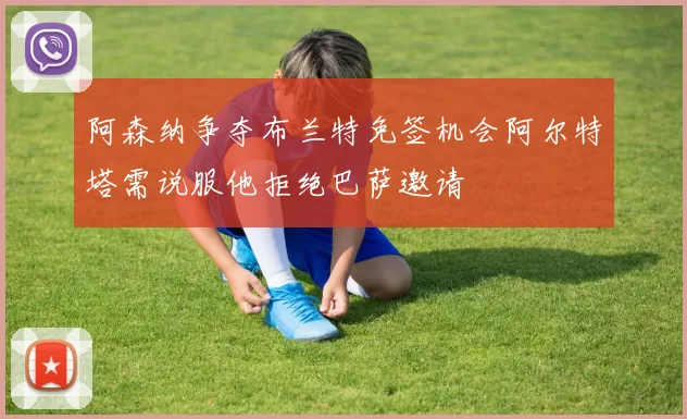阿森纳争夺布兰特免签机会阿尔特塔需说服他拒绝巴萨邀请