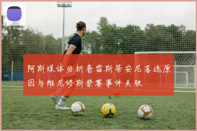 阿斯媒体分析普雷斯蒂安尼落选原因与维尼修斯禁赛事件关联