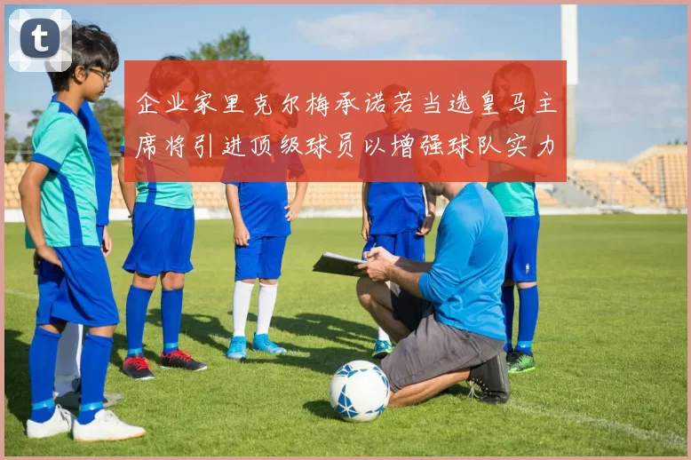 企业家里克尔梅承诺若当选皇马主席将引进顶级球员以增强球队实力