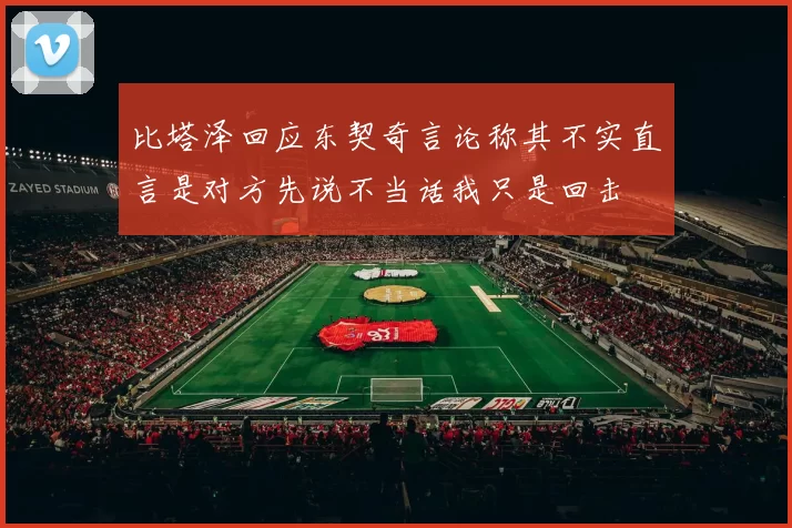 比塔泽回应东契奇言论称其不实直言是对方先说不当话我只是回击