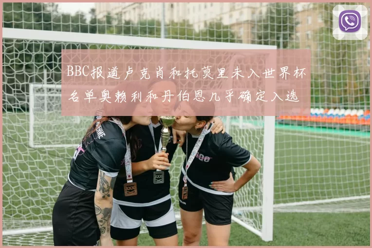 BBC报道卢克肖和托莫里未入世界杯名单奥赖利和丹伯恩几乎确定入选