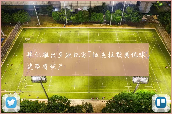 拜仁推出多款纪念T恤克拉默调侃球迷恐将破产