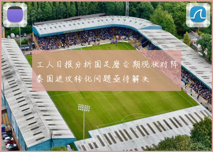 工人日报分析国足磨合期现状对阵泰国进攻转化问题亟待解决