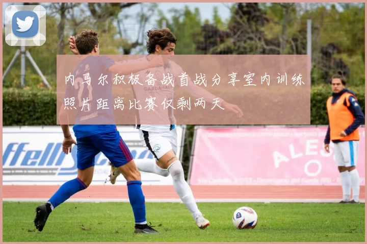 内马尔积极备战首战分享室内训练照片距离比赛仅剩两天