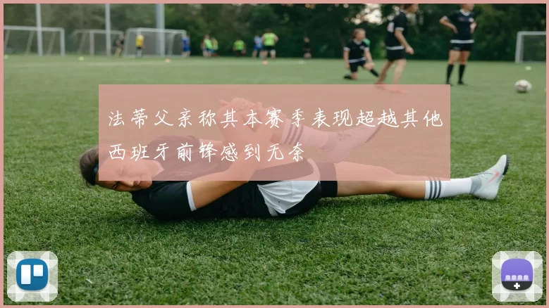法蒂父亲称其本赛季表现超越其他西班牙前锋感到无奈