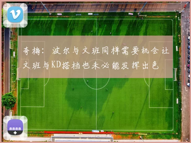 夸梅：波尔与文班同样需要机会让文班与KD搭档也未必能发挥出色
