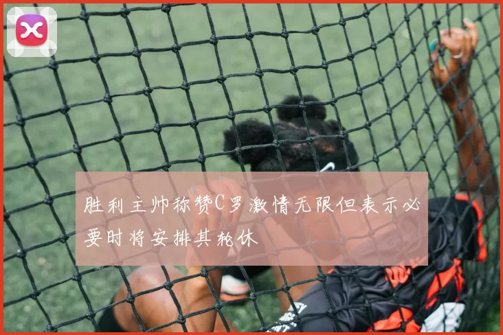 胜利主帅称赞C罗激情无限但表示必要时将安排其轮休