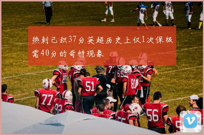 热刺已积37分英超历史上仅1次保级需40分的奇特现象