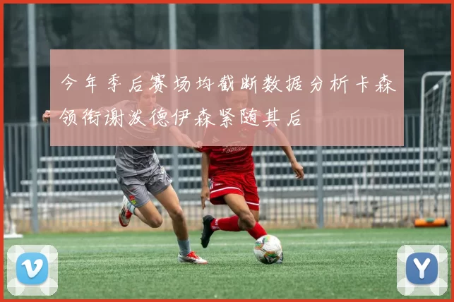 今年季后赛场均截断数据分析卡森领衔谢泼德伊森紧随其后