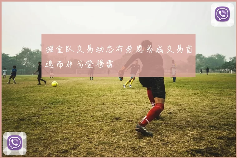 掘金队交易动态布劳恩或成交易首选而非戈登穆雷