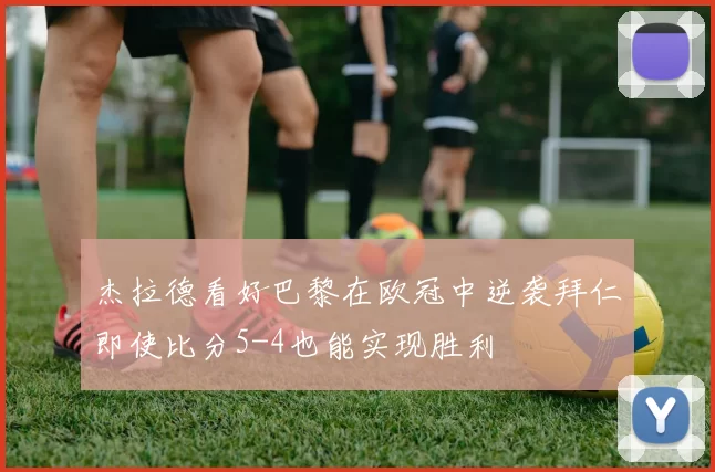 杰拉德看好巴黎在欧冠中逆袭拜仁即使比分5-4也能实现胜利
